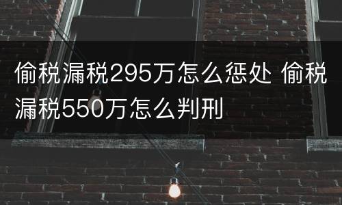偷税漏税295万怎么惩处 偷税漏税550万怎么判刑