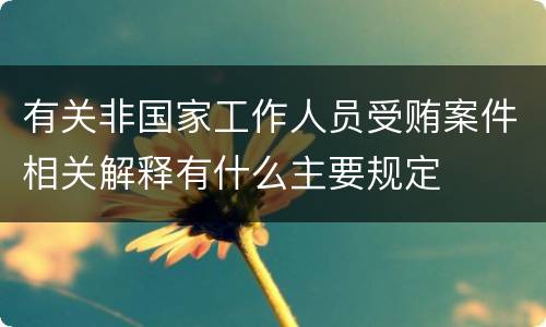 有关非国家工作人员受贿案件相关解释有什么主要规定