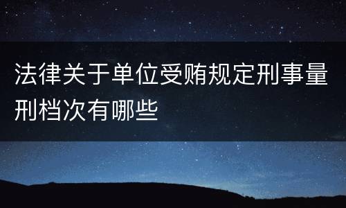 法律关于单位受贿规定刑事量刑档次有哪些