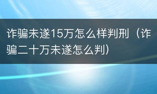 诈骗未遂15万怎么样判刑（诈骗二十万未遂怎么判）