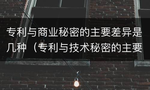 专利与商业秘密的主要差异是几种（专利与技术秘密的主要区别）