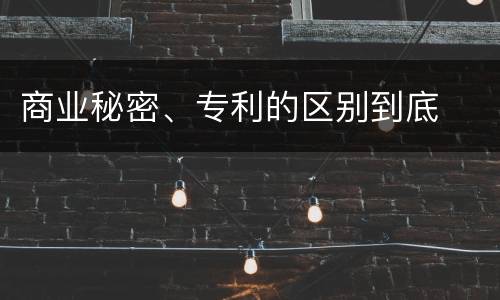 商业秘密、专利的区别到底