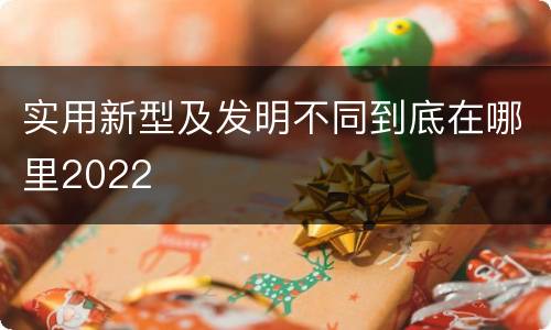 实用新型及发明不同到底在哪里2022