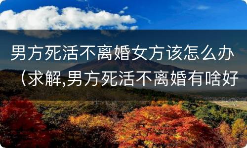 男方死活不离婚女方该怎么办（求解,男方死活不离婚有啥好办法?）