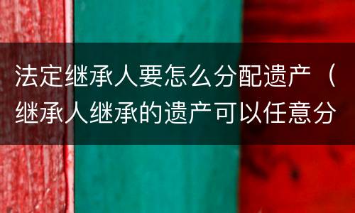 法定继承人要怎么分配遗产（继承人继承的遗产可以任意分配吗）