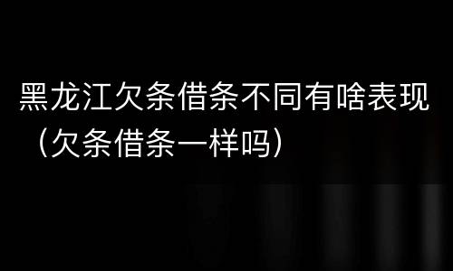 黑龙江欠条借条不同有啥表现（欠条借条一样吗）