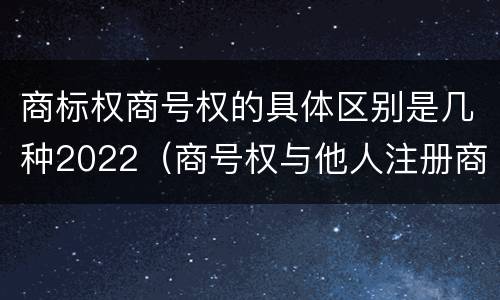 商标权商号权的具体区别是几种2022（商号权与他人注册商标专用权的冲突）