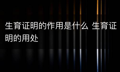 生育证明的作用是什么 生育证明的用处