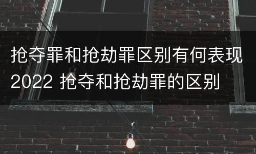 抢夺罪和抢劫罪区别有何表现2022 抢夺和抢劫罪的区别