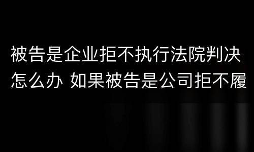 被告是企业拒不执行法院判决怎么办 如果被告是公司拒不履行法院判决怎么办
