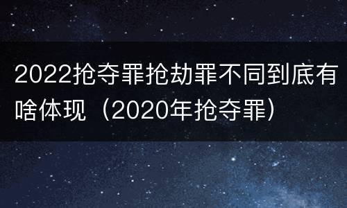 2022抢夺罪抢劫罪不同到底有啥体现（2020年抢夺罪）