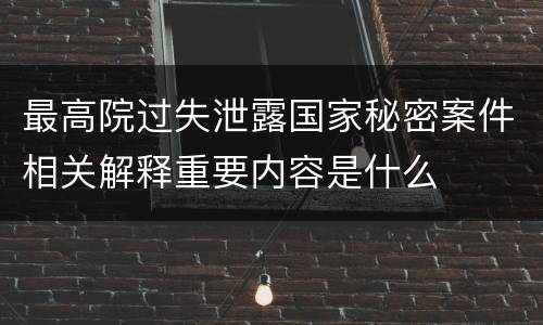 最高院过失泄露国家秘密案件相关解释重要内容是什么