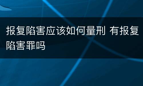 报复陷害应该如何量刑 有报复陷害罪吗