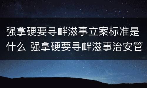 强拿硬要寻衅滋事立案标准是什么 强拿硬要寻衅滋事治安管理处罚法