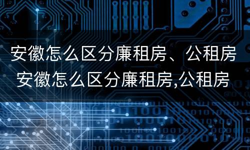 安徽怎么区分廉租房、公租房 安徽怎么区分廉租房,公租房呢