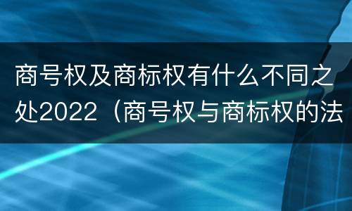 商号权及商标权有什么不同之处2022（商号权与商标权的法律冲突与解决）