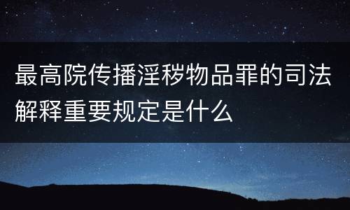 最高院传播淫秽物品罪的司法解释重要规定是什么