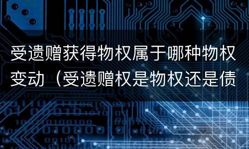 受遗赠获得物权属于哪种物权变动（受遗赠权是物权还是债权）