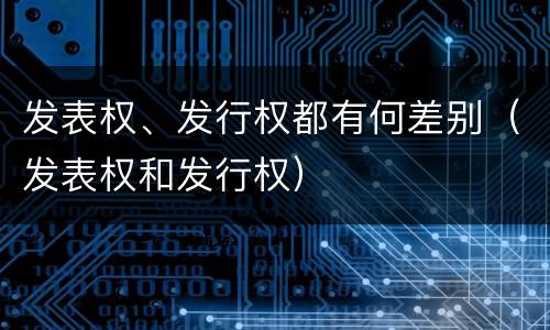 发表权、发行权都有何差别（发表权和发行权）