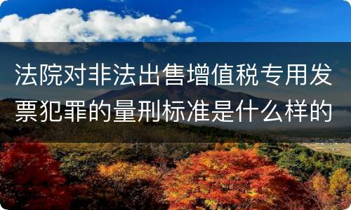 法院对非法出售增值税专用发票犯罪的量刑标准是什么样的