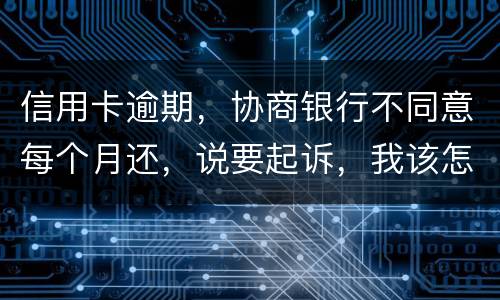 信用卡逾期，协商银行不同意每个月还，说要起诉，我该怎么办