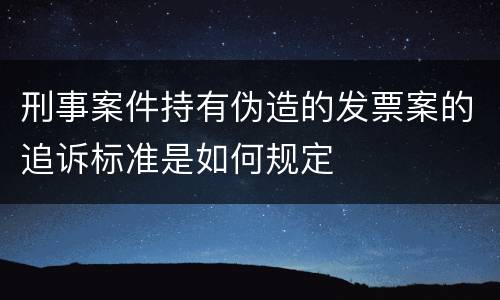 刑事案件持有伪造的发票案的追诉标准是如何规定