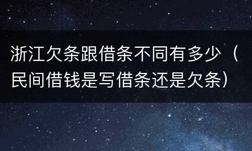 浙江欠条跟借条不同有多少（民间借钱是写借条还是欠条）