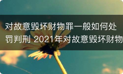 对故意毁坏财物罪一般如何处罚判刑 2021年对故意毁坏财物罪