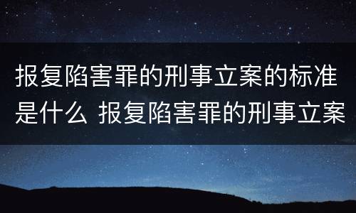 报复陷害罪的刑事立案的标准是什么 报复陷害罪的刑事立案的标准是什么呢