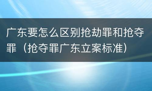 广东要怎么区别抢劫罪和抢夺罪（抢夺罪广东立案标准）