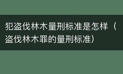 犯盗伐林木量刑标准是怎样（盗伐林木罪的量刑标准）