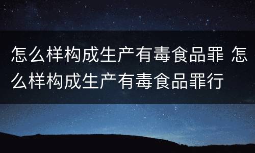 怎么样构成生产有毒食品罪 怎么样构成生产有毒食品罪行