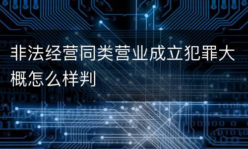 非法经营同类营业成立犯罪大概怎么样判
