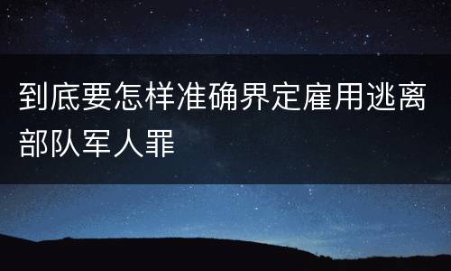 到底要怎样准确界定雇用逃离部队军人罪