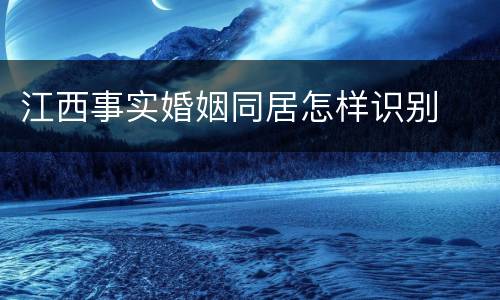 江西事实婚姻同居怎样识别