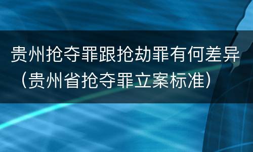 贵州抢夺罪跟抢劫罪有何差异（贵州省抢夺罪立案标准）
