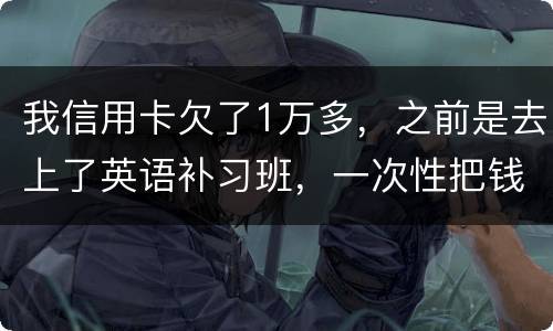 我信用卡欠了1万多,之前是去上了英语补习班,一次性把钱刷了,准备每个月按信用
