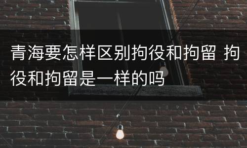 青海要怎样区别拘役和拘留 拘役和拘留是一样的吗