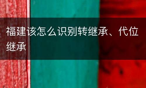 福建该怎么识别转继承、代位继承