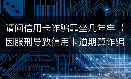 请问信用卡诈骗罪坐几年牢（因服刑导致信用卡逾期算诈骗罪吗）