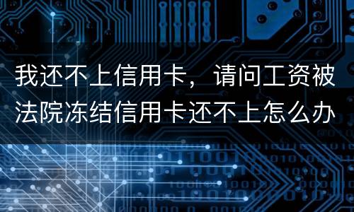 我还不上信用卡，请问工资被法院冻结信用卡还不上怎么办呢