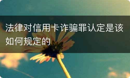 法律对信用卡诈骗罪认定是该如何规定的
