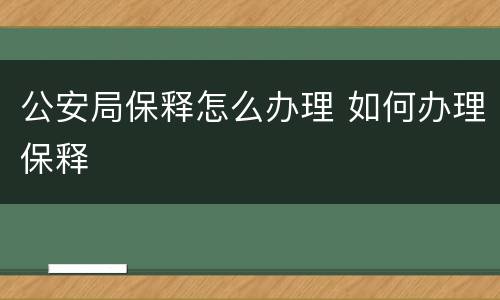 公安局保释怎么办理 如何办理保释
