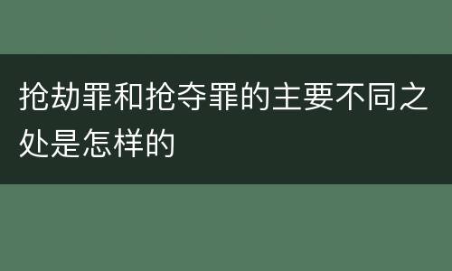 抢劫罪和抢夺罪的主要不同之处是怎样的