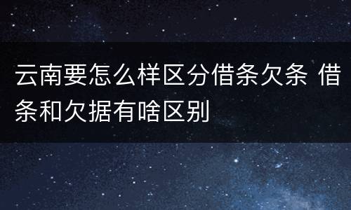 云南要怎么样区分借条欠条 借条和欠据有啥区别