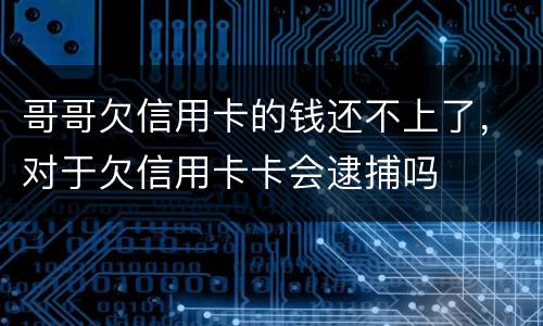 哥哥欠信用卡的钱还不上了，对于欠信用卡卡会逮捕吗