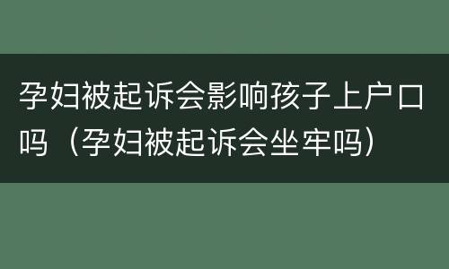 孕妇被起诉会影响孩子上户口吗（孕妇被起诉会坐牢吗）