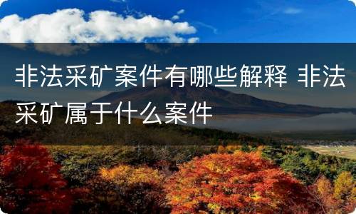 非法采矿案件有哪些解释 非法采矿属于什么案件
