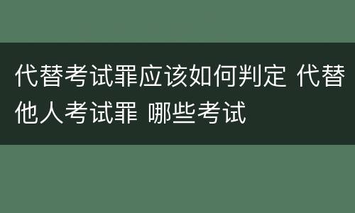 代替考试罪应该如何判定 代替他人考试罪 哪些考试