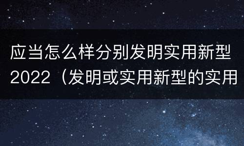 应当怎么样分别发明实用新型2022（发明或实用新型的实用性）
